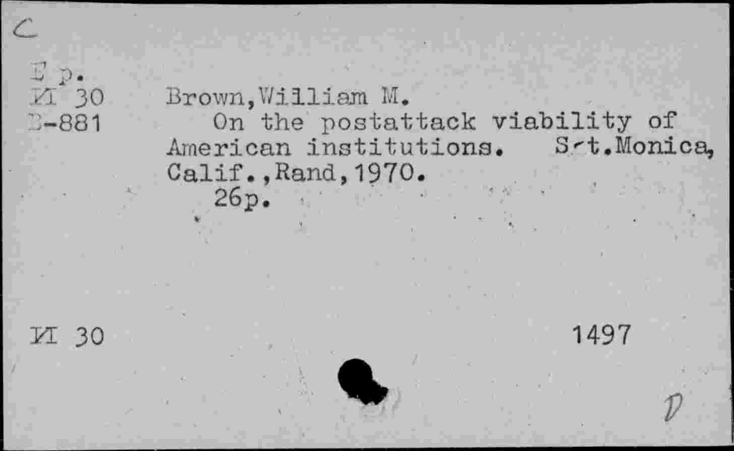 ﻿5 p. n 30 3-881
Brown,William M.
On the postattack viability of American institutions.	S^t. Monica,
Calif.,Rand,1970.
26p.
m 30
1497